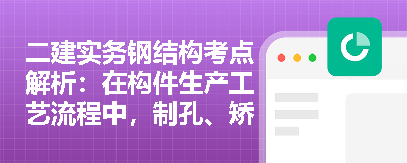 二建实务钢结构考点解析:在构件生产工艺流程中,制孔、矫正与摩擦面处理等关键工序有哪些严格的技术规定? 二建实务钢结构考点解析:在构件生产工艺流程中,制孔、矫正与摩擦面处理等关键工序有哪些严格的技术规定?