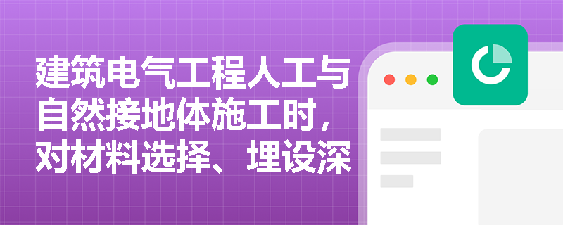 建筑电气工程人工与自然接地体施工时,对材料选择、埋设深度及焊接有哪些具体规范要求? 建筑电气工程人工与自然接地体施工时,对材料选择、埋设深度及焊接有哪些具体规范要求?