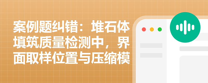案例题纠错：堆石体填筑质量检测中，界面取样位置与压缩模量指标换算有哪些易错点？
