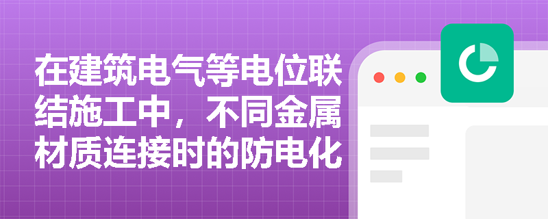 在建筑电气等电位联结施工中,不同金属材质连接时的防电化学腐蚀处理及金属构件连接工艺有何具体要求? 在建筑电气等电位联结施工中,不同金属材质连接时的防电化学腐蚀处理及金属构件连接工艺有何具体要求?