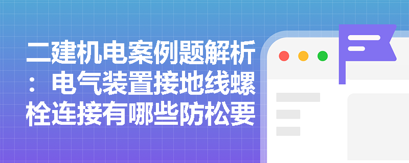 二建机电案例题解析:电气装置接地线螺栓连接有哪些防松要求?穿越变形缝应如何处理? 二建机电案例题解析:电气装置接地线螺栓连接有哪些防松要求?穿越变形缝应如何处理?