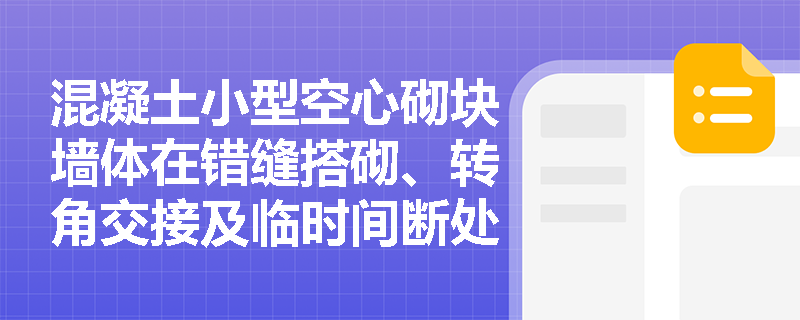 混凝土小型空心砌块墙体在错缝搭砌、转角交接及临时间断处施工时,应遵循哪些规范要求以避免质量通病? 混凝土小型空心砌块墙体在错缝搭砌、转角交接及临时间断处施工时,应遵循哪些规范要求以避免质量通病?