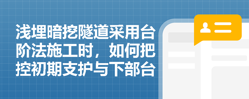 浅埋暗挖隧道采用台阶法施工时,如何把控初期支护与下部台阶开挖的质量和安全控制要点? 浅埋暗挖隧道采用台阶法施工时,如何把控初期支护与下部台阶开挖的质量和安全控制要点?