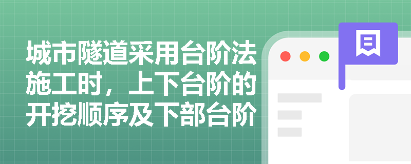 城市隧道采用台阶法施工时,上下台阶的开挖顺序及下部台阶开挖的核心控制参数是什么? 城市隧道采用台阶法施工时,上下台阶的开挖顺序及下部台阶开挖的核心控制参数是什么?