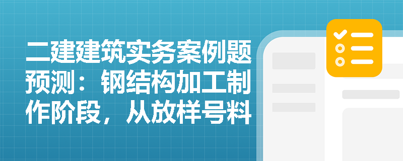 二建建筑实务案例题预测:钢结构加工制作阶段,从放样号料到涂装出厂的完整工序链条是怎样的? 二建建筑实务案例题预测:钢结构加工制作阶段,从放样号料到涂装出厂的完整工序链条是怎样的?