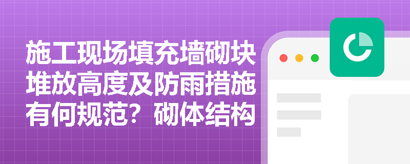 施工现场填充墙砌块堆放高度及防雨措施有何规范?砌体结构楼梯间抗震构造及植筋连接应如何验收? 施工现场填充墙砌块堆放高度及防雨措施有何规范?砌体结构楼梯间抗震构造及植筋连接应如何验收?