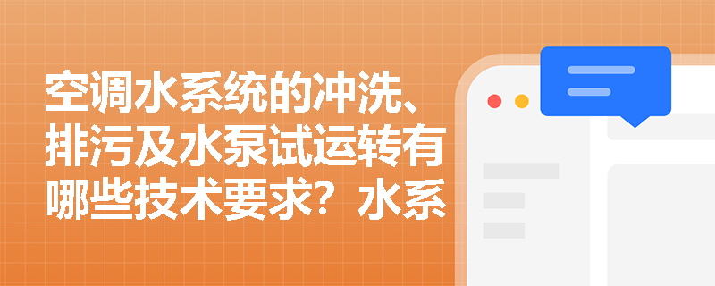 空调水系统的冲洗、排污及水泵试运转有哪些技术要求?水系统流量平衡调试应如何进行? 空调水系统的冲洗、排污及水泵试运转有哪些技术要求?水系统流量平衡调试应如何进行?