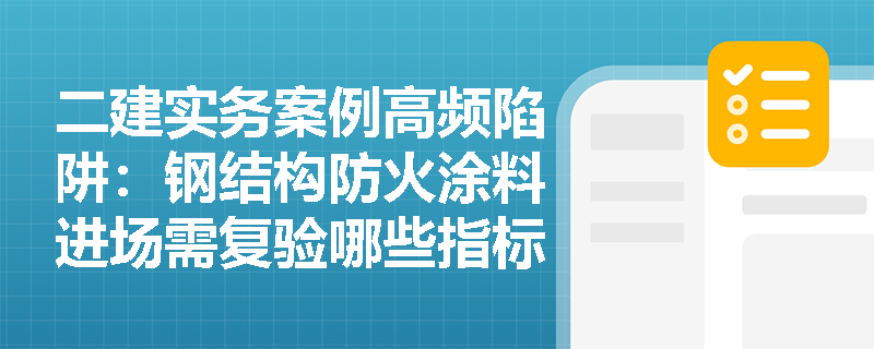 二建实务案例高频陷阱:钢结构防火涂料进场需复验哪些指标?涂装后的成品保护与缺陷修补有何规范要求? 二建实务案例高频陷阱:钢结构防火涂料进场需复验哪些指标?涂装后的成品保护与缺陷修补有何规范要求?