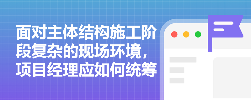 面对主体结构施工阶段复杂的现场环境,项目经理应如何统筹规划施工准备并严格落实各项核心管理规定? 面对主体结构施工阶段复杂的现场环境,项目经理应如何统筹规划施工准备并严格落实各项核心管理规定?
