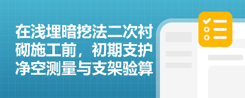 在浅埋暗挖法二次衬砌施工前,初期支护净空测量与支架验算有何要求?背后回填注浆如何控制质量? 在浅埋暗挖法二次衬砌施工前,初期支护净空测量与支架验算有何要求?背后回填注浆如何控制质量?
