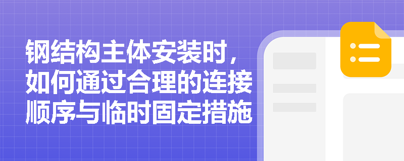 钢结构主体安装时,如何通过合理的连接顺序与临时固定措施确保整体空间刚度与结构安全? 钢结构主体安装时,如何通过合理的连接顺序与临时固定措施确保整体空间刚度与结构安全?