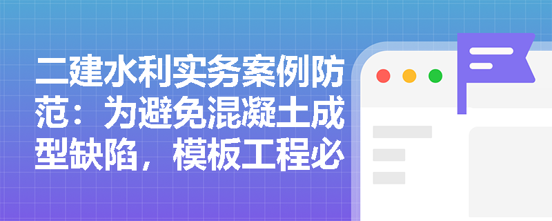 二建水利实务案例防范：为避免混凝土成型缺陷，模板工程必须发挥哪三大核心职能？