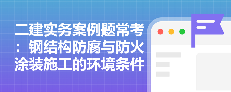 二建实务案例题常考:钢结构防腐与防火涂装施工的环境条件及工序控制要点是什么? 二建实务案例题常考:钢结构防腐与防火涂装施工的环境条件及工序控制要点是什么?