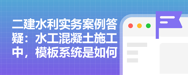 二建水利实务案例答疑：水工混凝土施工中，模板系统是如何同时兼顾结构支撑与外观保护的？