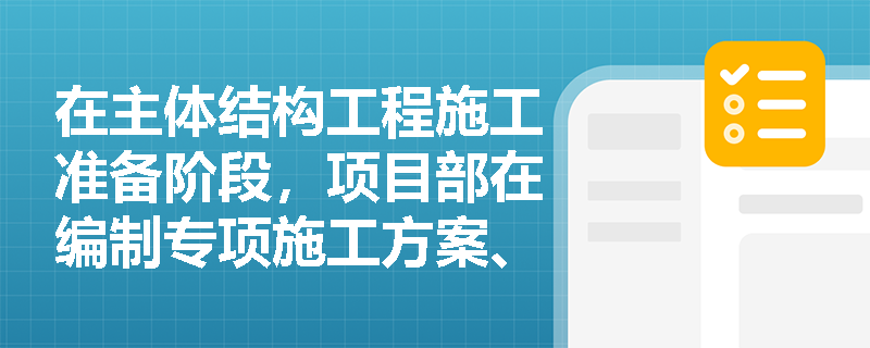 在主体结构工程施工准备阶段,项目部在编制专项施工方案、组织技术交底及核查作业条件时,应遵循哪些关键管理规定以规避实务案例中的常见失分点? 在主体结构工程施工准备阶段,项目部在编制专项施工方案、组织技术交底及核查作业条件时,应遵循哪些关键管理规定以规避实务案例中的常见失分点?