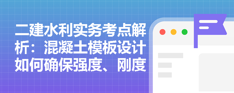 二建水利实务考点解析：混凝土模板设计如何确保强度、刚度与稳定性及荷载如何分类？