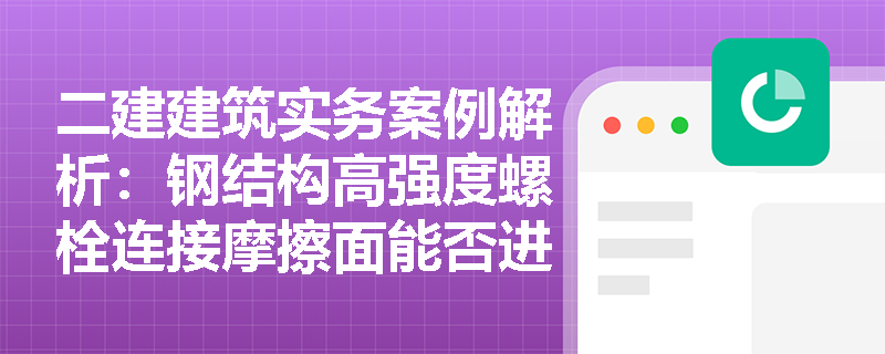 二建建筑实务案例解析:钢结构高强度螺栓连接摩擦面能否进行防腐涂装?涂装施工作业的安全防护与环保管理有何规定? 二建建筑实务案例解析:钢结构高强度螺栓连接摩擦面能否进行防腐涂装?涂装施工作业的安全防护与环保管理有何规定?