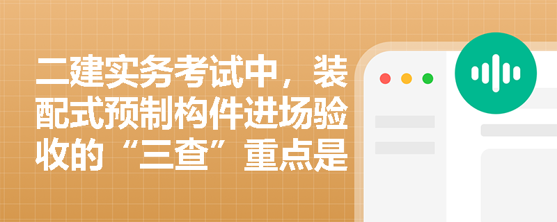 二建实务考试中,装配式预制构件进场验收的“三查”重点是什么?现场堆放时如何避免构件受损与倾覆事故? 二建实务考试中,装配式预制构件进场验收的“三查”重点是什么?现场堆放时如何避免构件受损与倾覆事故?