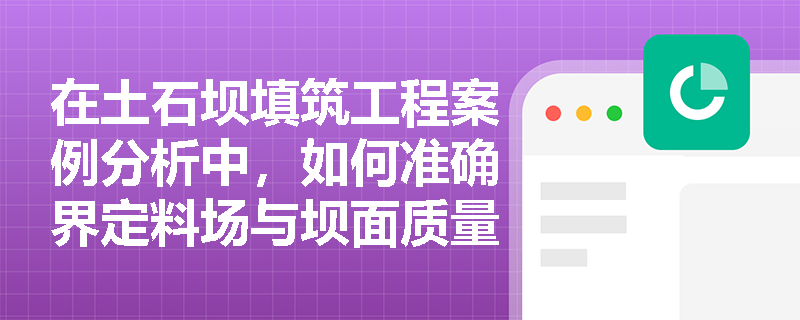 在土石坝填筑工程案例分析中，如何准确界定料场与坝面质量检查的具体控制内容及关键检测指标？