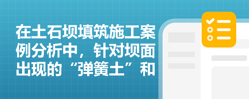 在土石坝填筑施工案例分析中,针对坝面出现的“弹簧土”和层间结合不良等质量缺陷,应如何分析原因并采取有效的处理与预防措施? 在土石坝填筑施工案例分析中,针对坝面出现的“弹簧土”和层间结合不良等质量缺陷,应如何分析原因并采取有效的处理与预防措施?
