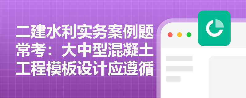 二建水利实务案例题常考：大中型混凝土工程模板设计应遵循哪些原则与荷载分类标准？