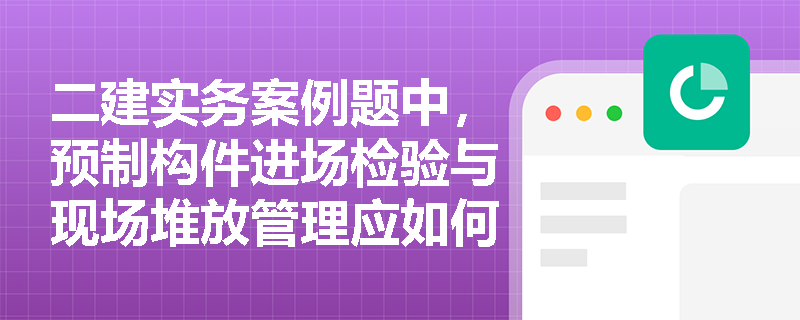 二建实务案例题中,预制构件进场检验与现场堆放管理应如何规范操作? 二建实务案例题中,预制构件进场检验与现场堆放管理应如何规范操作?