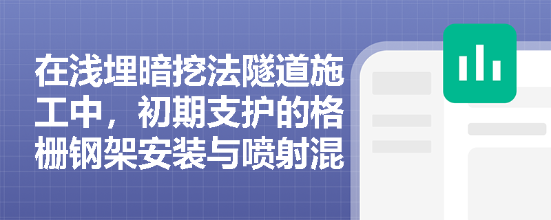 在浅埋暗挖法隧道施工中,初期支护的格栅钢架安装与喷射混凝土质量应如何把控?验收时需核查哪些关键指标? 在浅埋暗挖法隧道施工中,初期支护的格栅钢架安装与喷射混凝土质量应如何把控?验收时需核查哪些关键指标?