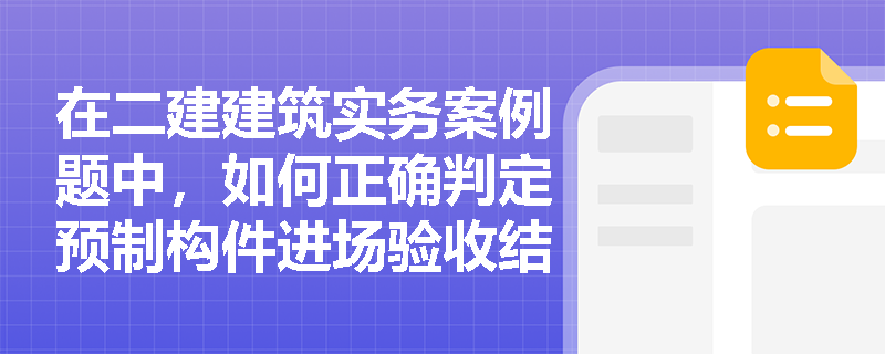 在二建建筑实务案例题中,如何正确判定预制构件进场验收结果并规范布置各类构件的现场堆放方式? 在二建建筑实务案例题中,如何正确判定预制构件进场验收结果并规范布置各类构件的现场堆放方式?