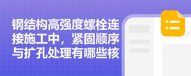 钢结构高强度螺栓连接施工中,紧固顺序与扩孔处理有哪些核心规范要求? 钢结构高强度螺栓连接施工中,紧固顺序与扩孔处理有哪些核心规范要求?