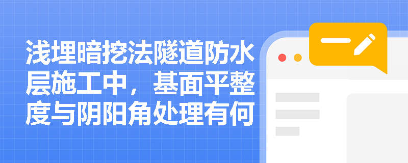 浅埋暗挖法隧道防水层施工中,基面平整度与阴阳角处理有何验收标准?卷材热焊固定应如何规范操作? 浅埋暗挖法隧道防水层施工中,基面平整度与阴阳角处理有何验收标准?卷材热焊固定应如何规范操作?