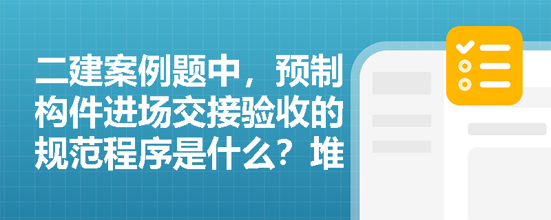 二建案例题中,预制构件进场交接验收的规范程序是什么?堆放场地的规划布置与安全防护需满足哪些硬性规定? 二建案例题中,预制构件进场交接验收的规范程序是什么?堆放场地的规划布置与安全防护需满足哪些硬性规定?